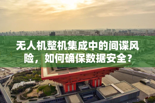 无人机整机集成中的间谍风险，如何确保数据安全？