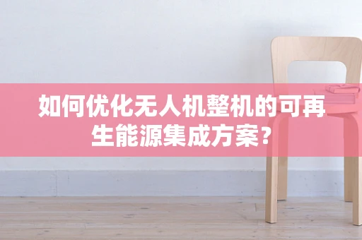 如何优化无人机整机的可再生能源集成方案？