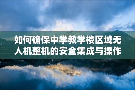 如何确保中学教学楼区域无人机整机的安全集成与操作？