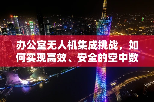 办公室无人机集成挑战，如何实现高效、安全的空中数据传输？