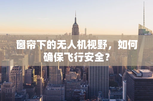 窗帘下的无人机视野，如何确保飞行安全？