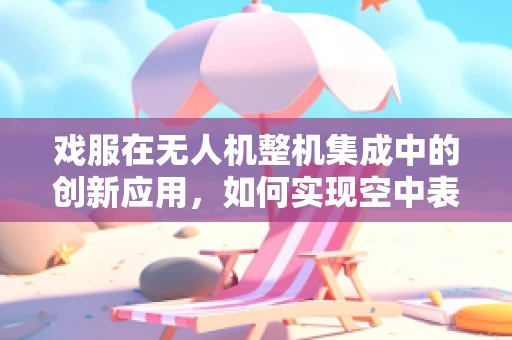 戏服在无人机整机集成中的创新应用，如何实现空中表演的视觉盛宴？