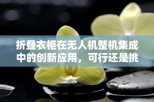 折叠衣柜在无人机整机集成中的创新应用，可行还是挑战？