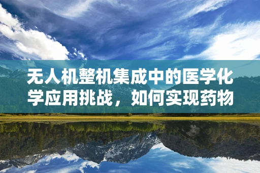 无人机整机集成中的医学化学应用挑战，如何实现药物精准投放的精准度？
