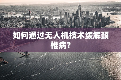 如何通过无人机技术缓解颈椎病？
