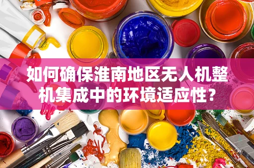 如何确保淮南地区无人机整机集成中的环境适应性？