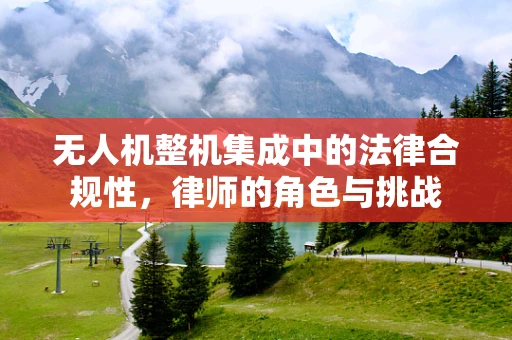 无人机整机集成中的法律合规性，律师的角色与挑战