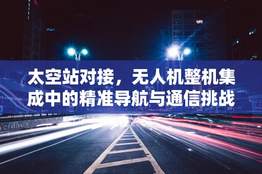 太空站对接，无人机整机集成中的精准导航与通信挑战