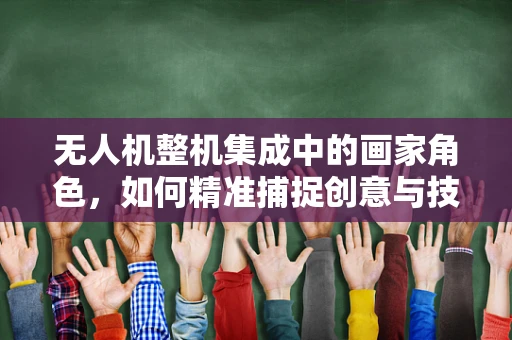 无人机整机集成中的画家角色，如何精准捕捉创意与技术的完美融合？