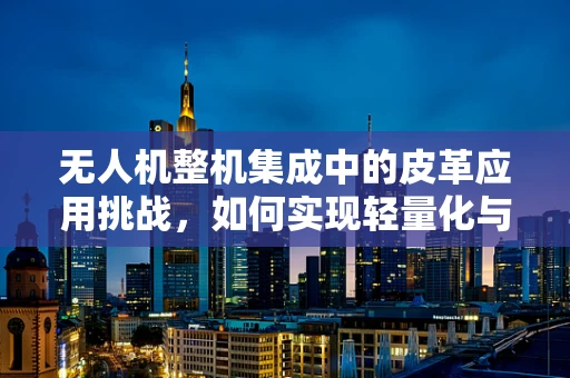 无人机整机集成中的皮革应用挑战，如何实现轻量化与耐久性的完美平衡？
