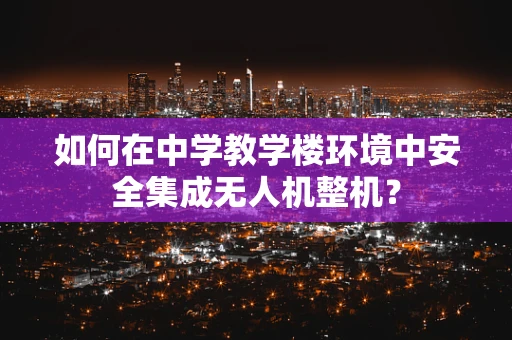 如何在中学教学楼环境中安全集成无人机整机？