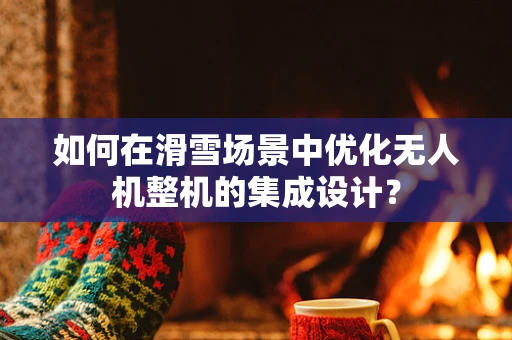 如何在滑雪场景中优化无人机整机的集成设计？