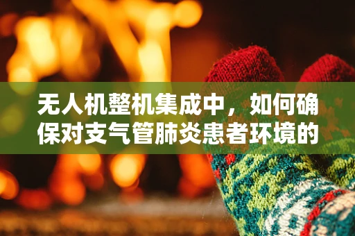 无人机整机集成中，如何确保对支气管肺炎患者环境的适应性？