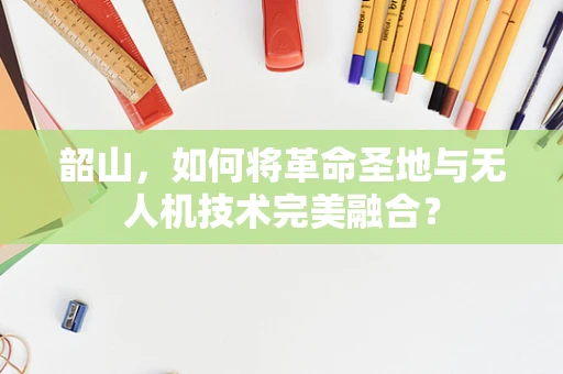 韶山，如何将革命圣地与无人机技术完美融合？