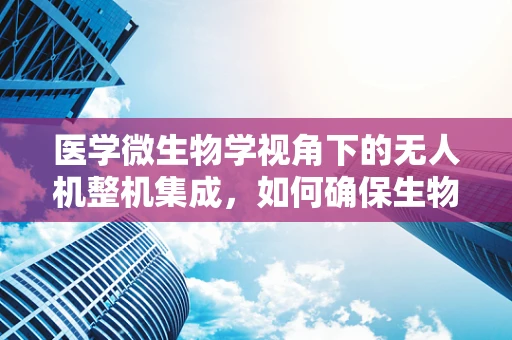 医学微生物学视角下的无人机整机集成，如何确保生物样本采集的纯净性？