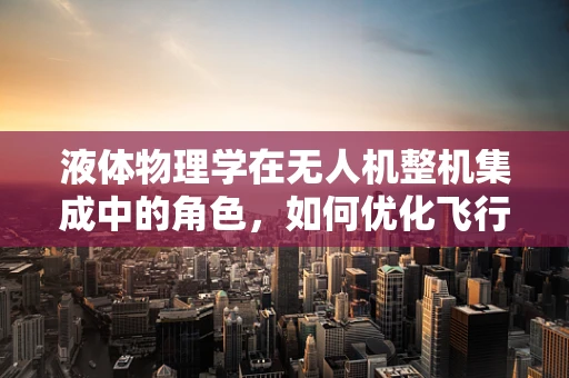 液体物理学在无人机整机集成中的角色，如何优化飞行稳定性？
