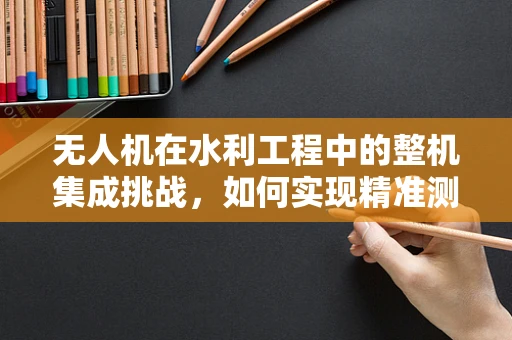 无人机在水利工程中的整机集成挑战，如何实现精准测绘与高效监测？