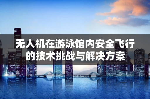 无人机在游泳馆内安全飞行的技术挑战与解决方案