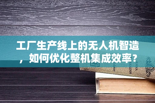 工厂生产线上的无人机智造，如何优化整机集成效率？