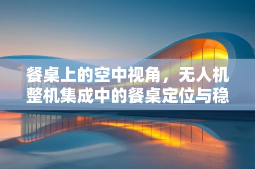 餐桌上的空中视角，无人机整机集成中的餐桌定位与稳定性挑战