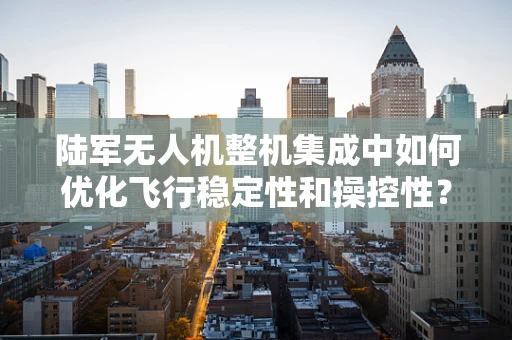 陆军无人机整机集成中如何优化飞行稳定性和操控性？