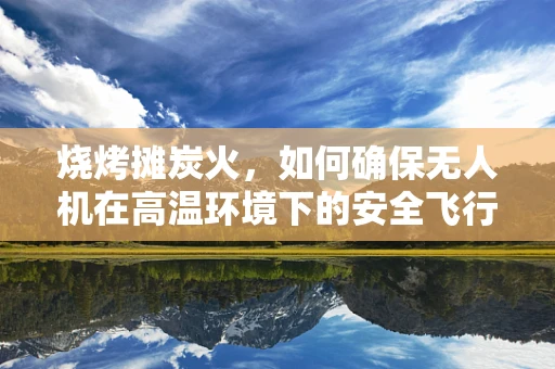 烧烤摊炭火，如何确保无人机在高温环境下的安全飞行？