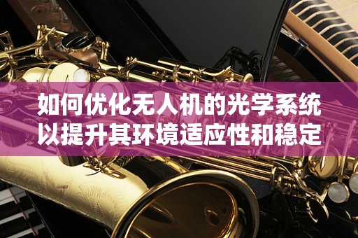 如何优化无人机的光学系统以提升其环境适应性和稳定性？