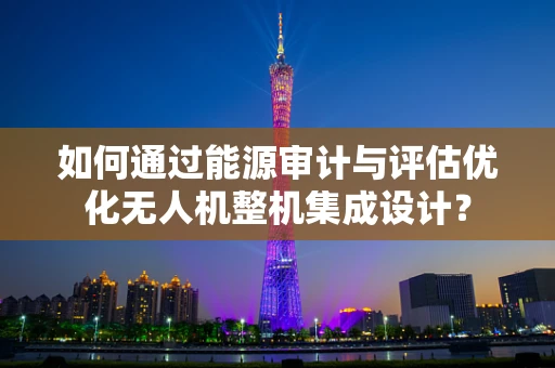 如何通过能源审计与评估优化无人机整机集成设计？