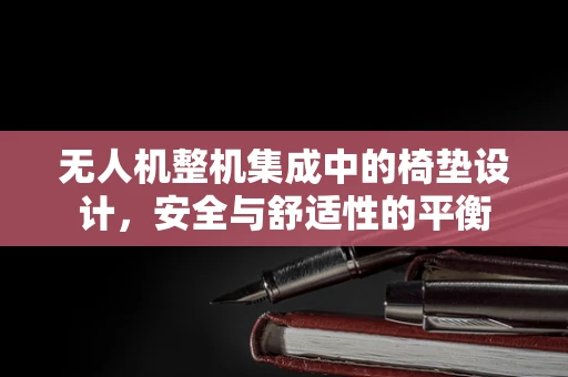 无人机整机集成中的椅垫设计，安全与舒适性的平衡