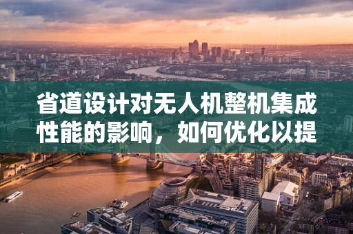 省道设计对无人机整机集成性能的影响，如何优化以提升飞行效率？