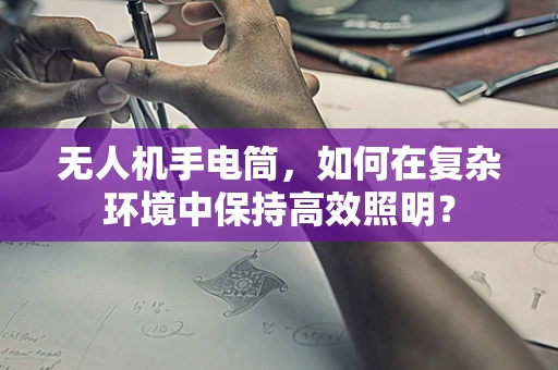 无人机手电筒，如何在复杂环境中保持高效照明？