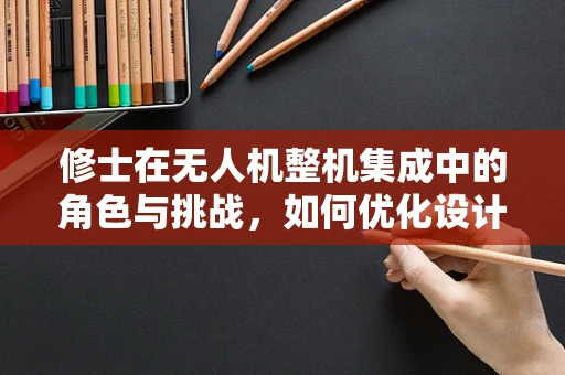 修士在无人机整机集成中的角色与挑战，如何优化设计与性能平衡？