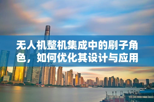 无人机整机集成中的刷子角色，如何优化其设计与应用？