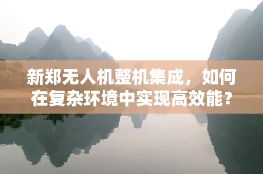新郑无人机整机集成，如何在复杂环境中实现高效能？