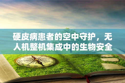 硬皮病患者的空中守护，无人机整机集成中的生物安全考量