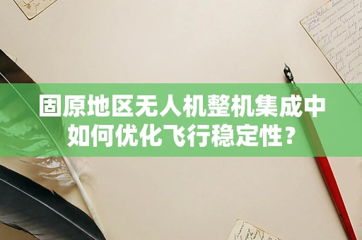 固原地区无人机整机集成中如何优化飞行稳定性？