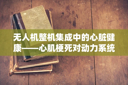 无人机整机集成中的心脏健康——心肌梗死对动力系统的影响