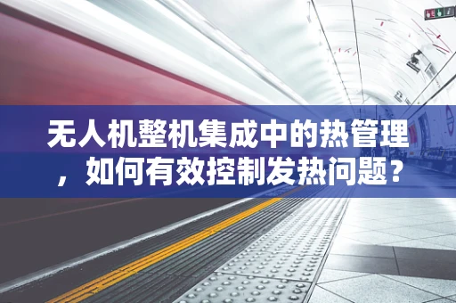 无人机整机集成中的热管理，如何有效控制发热问题？