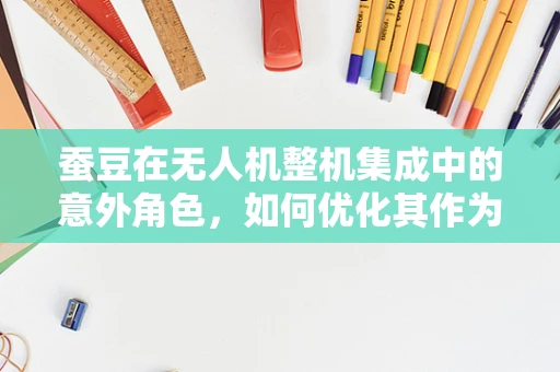 蚕豆在无人机整机集成中的意外角色，如何优化其作为轻质复合材料的应用？