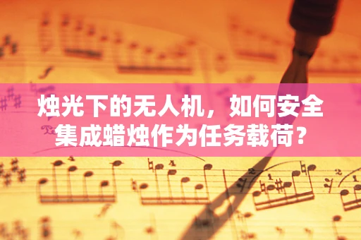烛光下的无人机，如何安全集成蜡烛作为任务载荷？