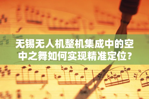 无锡无人机整机集成中的空中之舞如何实现精准定位？