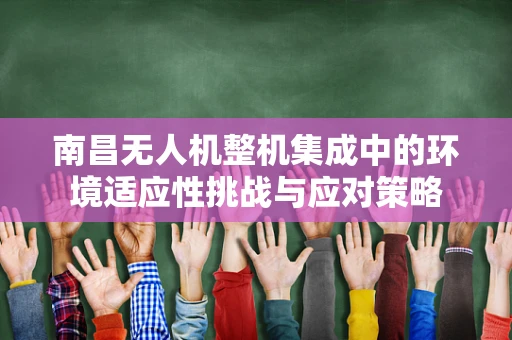 南昌无人机整机集成中的环境适应性挑战与应对策略