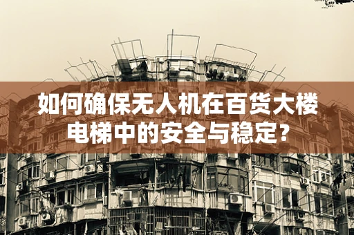 如何确保无人机在百货大楼电梯中的安全与稳定？