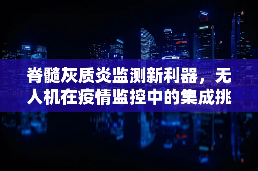 脊髓灰质炎监测新利器，无人机在疫情监控中的集成挑战