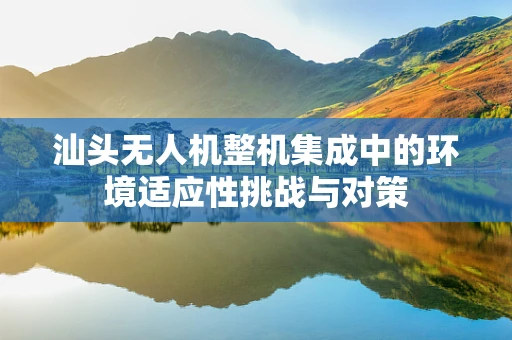 汕头无人机整机集成中的环境适应性挑战与对策