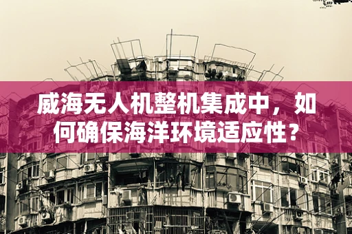 威海无人机整机集成中，如何确保海洋环境适应性？