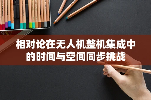 相对论在无人机整机集成中的时间与空间同步挑战