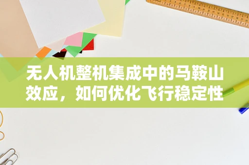 无人机整机集成中的马鞍山效应，如何优化飞行稳定性和续航能力？