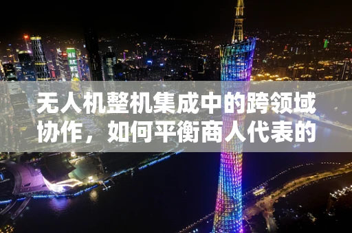 无人机整机集成中的跨领域协作，如何平衡商人代表的商业需求与技术创新？