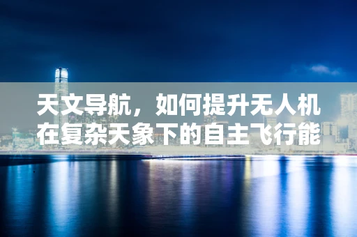 天文导航，如何提升无人机在复杂天象下的自主飞行能力？